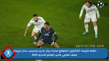 «قمة مثيرة» التشكيل المتوقع مباراة ريال مدريد وباريس سان جيرمان نصف نهائي كأس العالم للأندية 2025